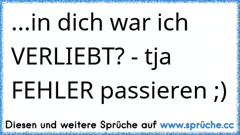 ...in dich war ich VERLIEBT? - tja FEHLER passieren ;)