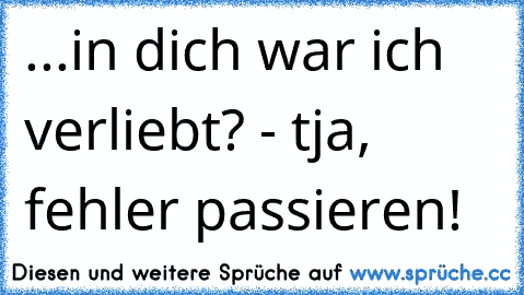 ...in dich war ich verliebt? - tja, fehler passieren!