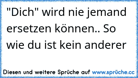 "Dich" wird nie jemand ersetzen können.. So wie du ist kein anderer  ♥