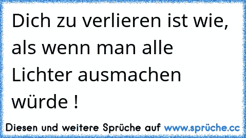 Dich zu verlieren ist wie, als wenn man alle Lichter ausmachen würde !