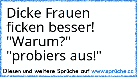 Dicke Frauen ficken besser! "Warum?" "probiers aus!"