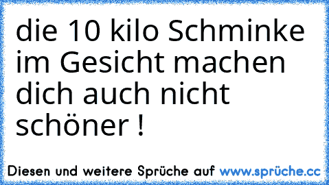 die 10 kilo Schminke im Gesicht machen dich auch nicht schöner !