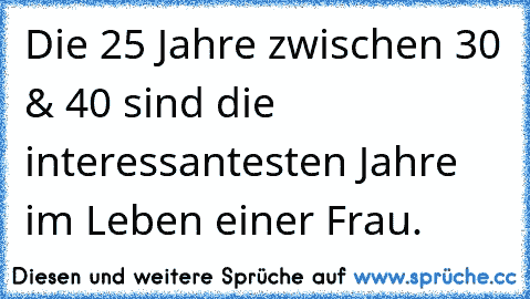 Die 25 Jahre zwischen 30 & 40 sind die interessantesten Jahre im Leben einer Frau.