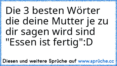 Die 3 besten Wörter die deine Mutter je zu dir sagen wird sind "Essen ist fertig"
:D