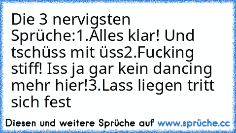 Die 3 nervigsten Sprüche:
1.Alles klar! Und tschüss mit üss
2.Fucking stiff! Iss ja gar kein dancing mehr hier!
3.Lass liegen tritt sich fest