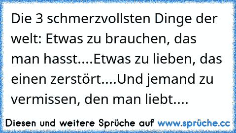 Die 3 schmerzvollsten Dinge der welt: Etwas zu brauchen, das man hasst....
Etwas zu lieben, das einen zerstört....
Und jemand zu vermissen, den man liebt....