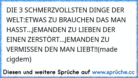 DIE 3 SCHMERZVOLLSTEN DINGE DER WELT:ETWAS ZU BRAUCHEN DAS MAN HASST...JEMANDEN ZU LIEBEN DER EINEN ZERSTÖRT...JEMANDEN ZU VERMISSEN DEN MAN LIEBT!!(made cigdem)