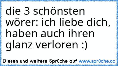 die 3 schönsten wörer: ich liebe dich, haben auch ihren glanz verloren :)