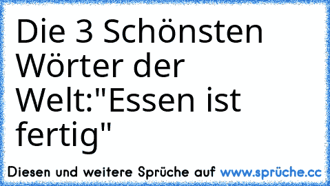 Die 3 Schönsten Wörter der Welt:
"Essen ist fertig" ♥