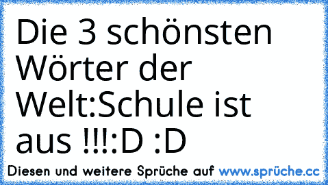 Die 3 schönsten Wörter der Welt:
Schule ist aus !!!
:D :D