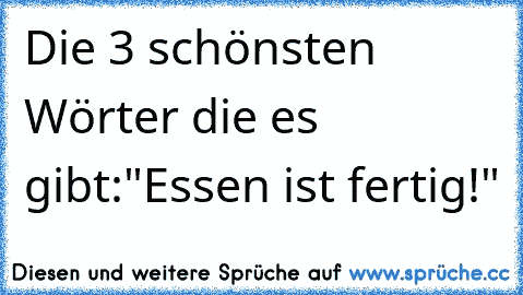 Die 3 schönsten Wörter die es gibt:
"Essen ist fertig!" ♥