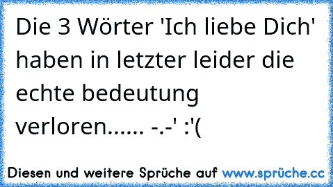 Die 3 Wörter 'Ich liebe Dich' haben in letzter leider die echte bedeutung verloren...... -.-' :'(