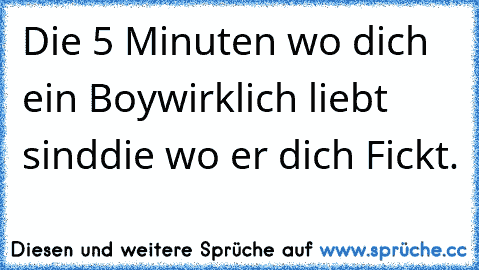 Die 5 Minuten wo dich ein Boy
wirklich liebt sind
die wo er dich Fickt.