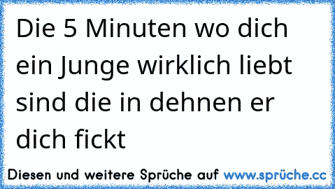 Die 5 Minuten wo dich ein Junge wirklich liebt sind die in dehnen er dich fickt