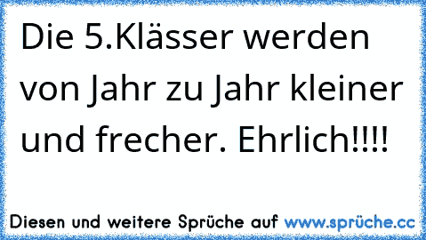 Die 5.Klässer werden von Jahr zu Jahr kleiner und frecher. Ehrlich!!!!