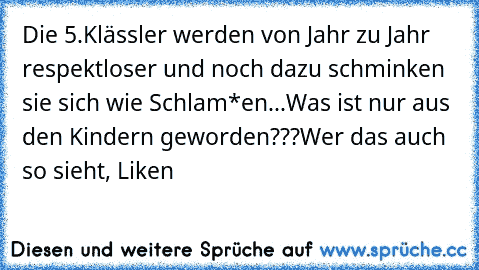 Die 5.Klässler werden von Jahr zu Jahr respektloser und noch dazu schminken sie sich wie Schlam*en...
Was ist nur aus den Kindern geworden???
Wer das auch so sieht, Liken