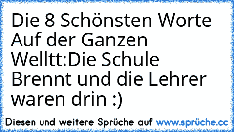 Die 8 Schönsten Worte Auf der Ganzen Welltt:
Die Schule Brennt und die Lehrer waren drin :)