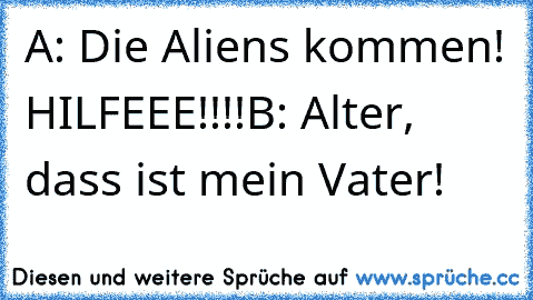 A: Die Aliens kommen! HILFEEE!!!!
B: Alter, dass ist mein Vater!