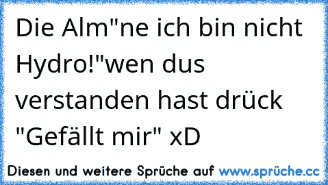 Die Alm
"ne ich bin nicht Hydro!"
wen dus verstanden hast drück "Gefällt mir" xD