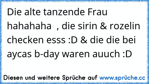 Die alte tanzende Frau hahahaha  , die sirin & rozelin checken esss :D & die die bei aycas b-day waren auuch :D ♥