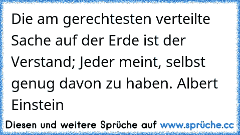 Die am gerechtesten verteilte Sache auf der Erde ist der Verstand; Jeder meint, selbst genug davon zu haben. 
Albert Einstein