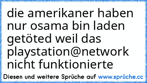 die amerikaner haben nur osama bin laden getöted weil das playstation@network nicht funktionierte