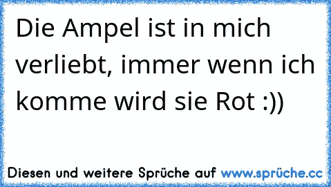 Die Ampel ist in mich verliebt, immer wenn ich komme wird sie Rot :))