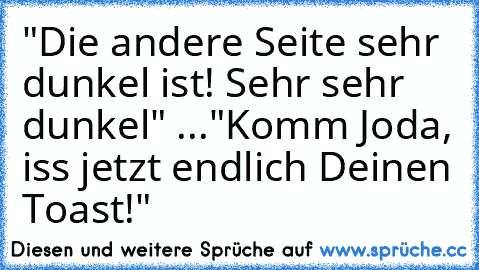 "Die andere Seite sehr dunkel ist! Sehr sehr dunkel" ...
"Komm Joda, iss jetzt endlich Deinen Toast!"