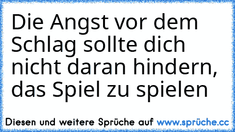 Die Angst vor dem Schlag sollte dich nicht daran hindern, das Spiel zu spielen♥