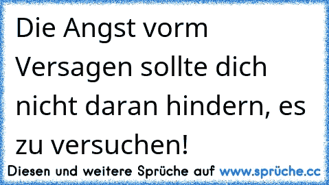 Die Angst vorm Versagen sollte dich nicht daran hindern, es zu versuchen!