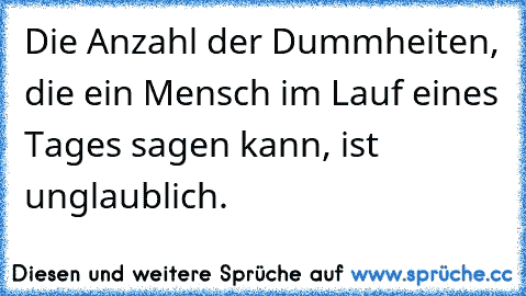 Die Anzahl der Dummheiten, die ein Mensch im Lauf eines Tages sagen kann, ist unglaublich.