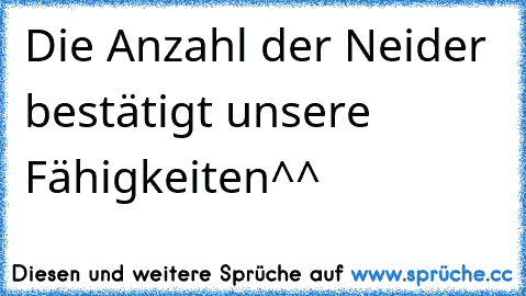 Die Anzahl der Neider bestätigt unsere Fähigkeiten^^