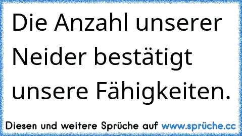 Die Anzahl unserer Neider bestätigt unsere Fähigkeiten.