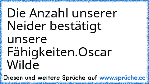 Die Anzahl unserer Neider bestätigt unsere Fähigkeiten.
Oscar Wilde