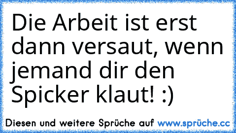 Die Arbeit ist erst dann versaut, wenn jemand dir den Spicker klaut! :)