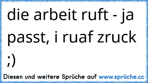 die arbeit ruft - ja passt, i ruaf zruck ;)