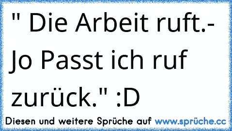 " Die Arbeit ruft.- Jo Passt ich ruf zurück." :D