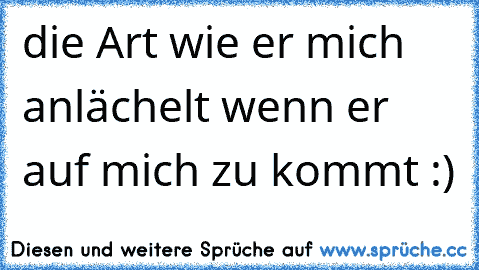 die Art wie er mich anlächelt wenn er auf mich zu kommt :)