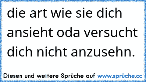 die art wie sie dich ansieht oda versucht dich nicht anzusehn.