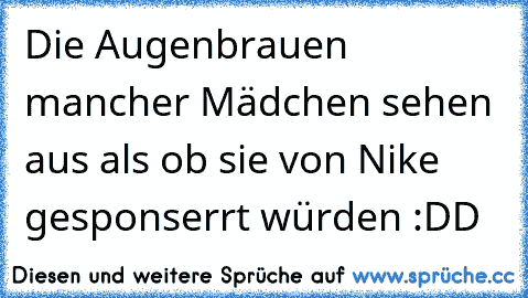 Die Augenbrauen mancher Mädchen sehen aus als ob sie von Nike gesponserrt würden :DD