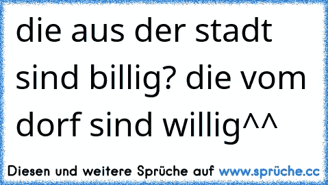 die aus der stadt sind billig? die vom dorf sind willig^^