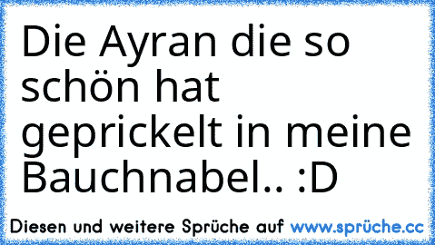 Die Ayran die so schön hat geprickelt in meine Bauchnabel.. :D