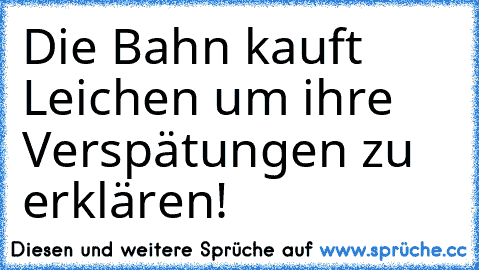 Die Bahn kauft Leichen um ihre Verspätungen zu erklären!