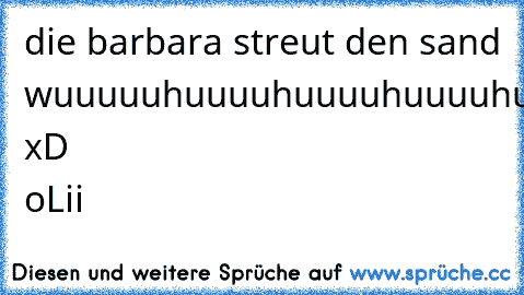 die barbara streut den sand wuuuuuhuuuuhuuuuhuuuuhuuuu xD 
®oLii