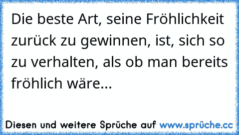 Die beste Art, seine Fröhlichkeit zurück zu gewinnen, ist, sich so zu verhalten, als ob man bereits fröhlich wäre...