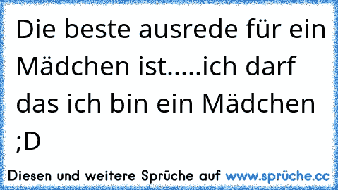 Die beste ausrede für ein Mädchen ist.....ich darf das ich bin ein Mädchen ;D