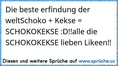 Die beste erfindung der welt
Schoko + Kekse = SCHOKOKEKSE :D!!
alle die SCHOKOKEKSE lieben Likeen!!