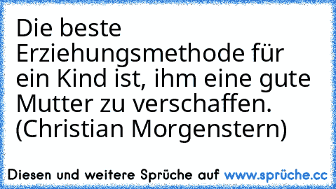 Die beste Erziehungsmethode für ein Kind ist, ihm eine gute Mutter zu verschaffen. (Christian Morgenstern)