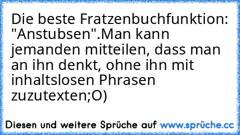 Die beste Fratzenbuchfunktion: "Anstubsen".
Man kann jemanden mitteilen, dass man an ihn denkt, ohne ihn mit inhaltslosen Phrasen zuzutexten;O)