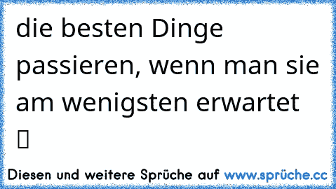 die besten Dinge passieren, wenn man sie am wenigsten erwartet ☆  ♥ ツ